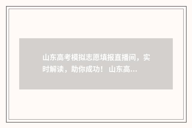 山东高考模拟志愿填报直播间，实时解读，助你成功！ 山东高考模拟志愿填报什么时候结束
