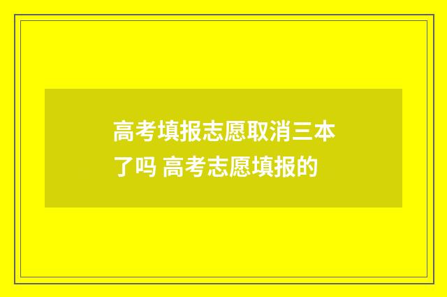 高考填报志愿取消三本了吗 高考志愿填报的