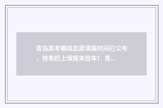 青岛高考模拟志愿填报时间已公布，快来赶上填报末班车！ 青岛高考模拟志愿怎么填
