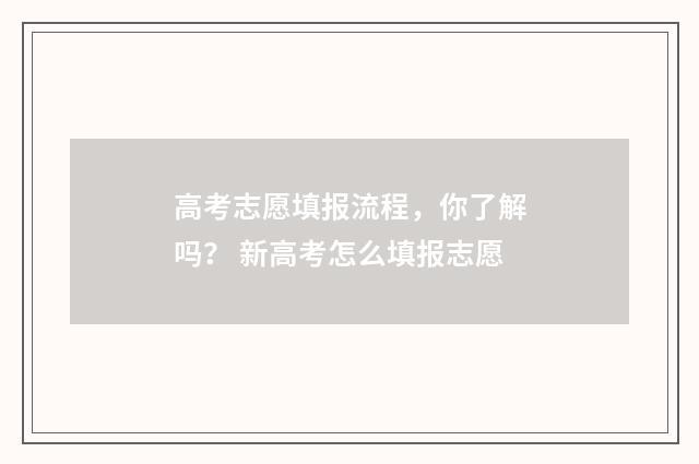 高考志愿填报流程，你了解吗？ 新高考怎么填报志愿