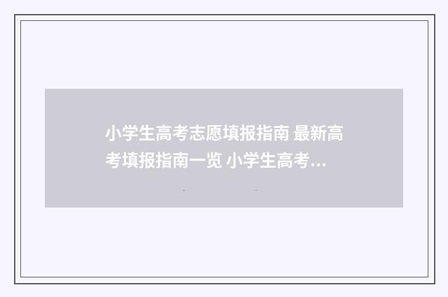 小学生高考志愿填报指南 最新高考填报指南一览 小学生高考志愿者心得体会范文