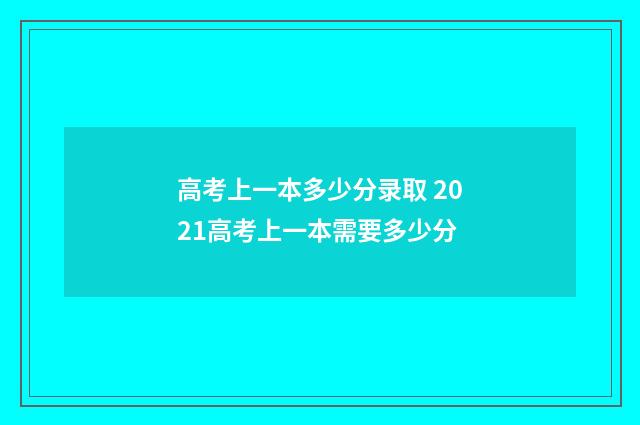 高考上一本多少分录取 2021高考上一本需要多少分