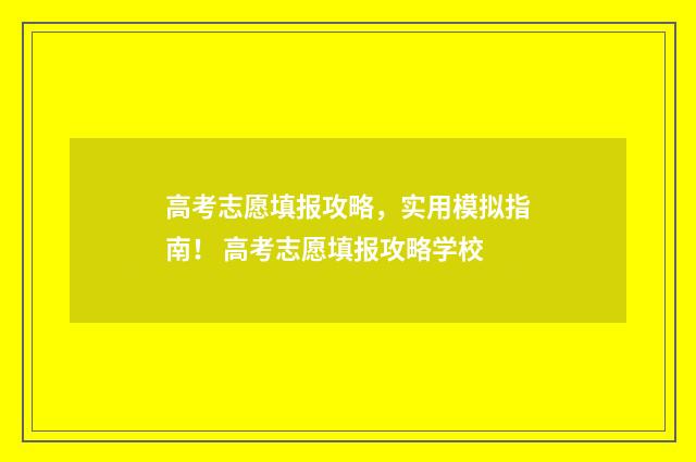 高考志愿填报攻略，实用模拟指南！ 高考志愿填报攻略学校