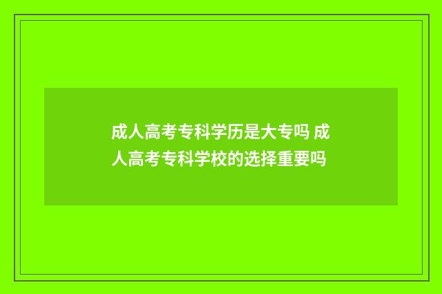 成人高考专科学历是大专吗 成人高考专科学校的选择重要吗