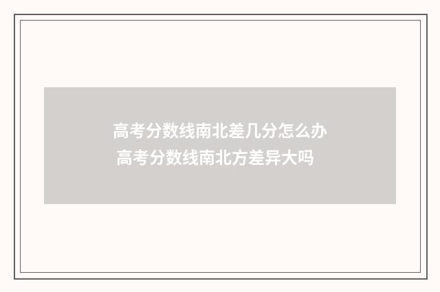 高考分数线南北差几分怎么办 高考分数线南北方差异大吗