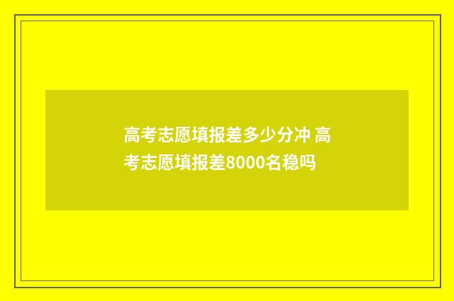 高考志愿填报差多少分冲 高考志愿填报差8000名稳吗