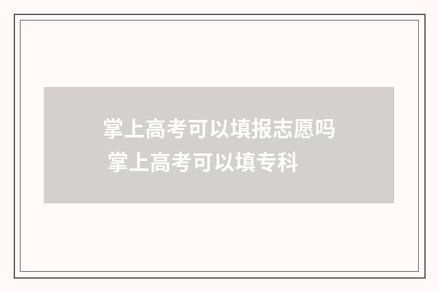 掌上高考可以填报志愿吗 掌上高考可以填专科