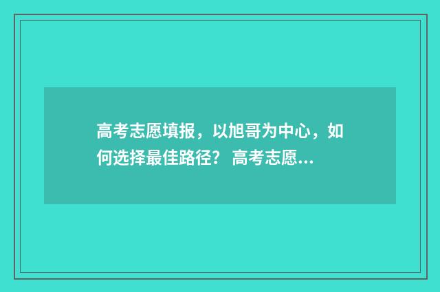 高考志愿填报，以旭哥为中心，如何选择最佳路径？ 高考志愿填报能填几个