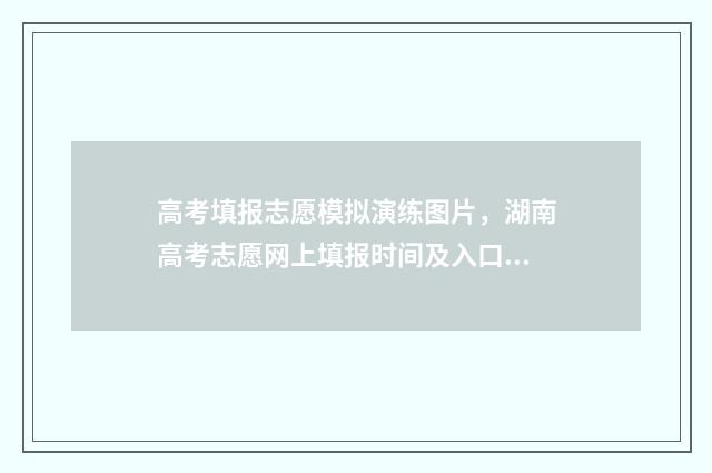 高考填报志愿模拟演练图片，湖南高考志愿网上填报时间及入口 高考填报志愿模板图