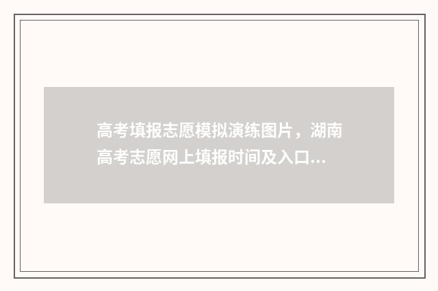高考填报志愿模拟演练图片，湖南高考志愿网上填报时间及入口 高考填报志愿模板图
