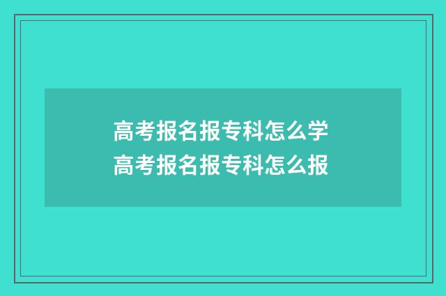 高考报名报专科怎么学 高考报名报专科怎么报