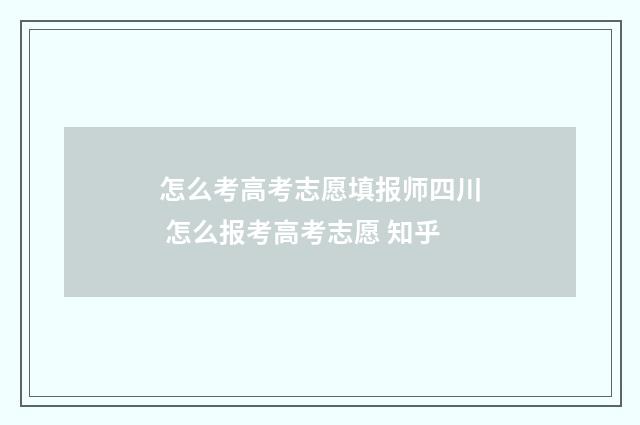 怎么考高考志愿填报师四川 怎么报考高考志愿 知乎