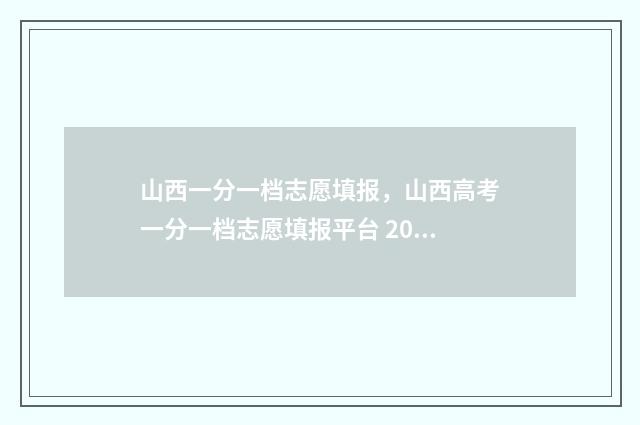 山西一分一档志愿填报，山西高考一分一档志愿填报平台 2021高考一分一档山西