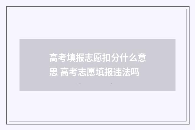 高考填报志愿扣分什么意思 高考志愿填报违法吗