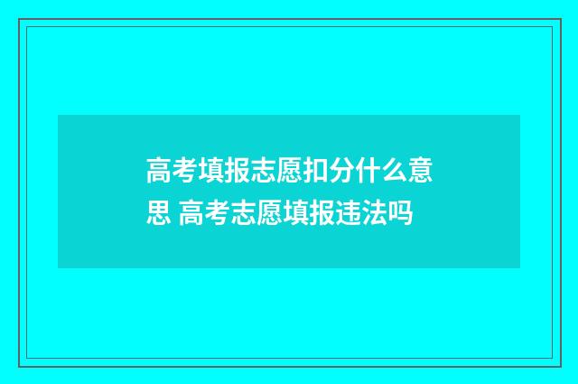高考填报志愿扣分什么意思 高考志愿填报违法吗