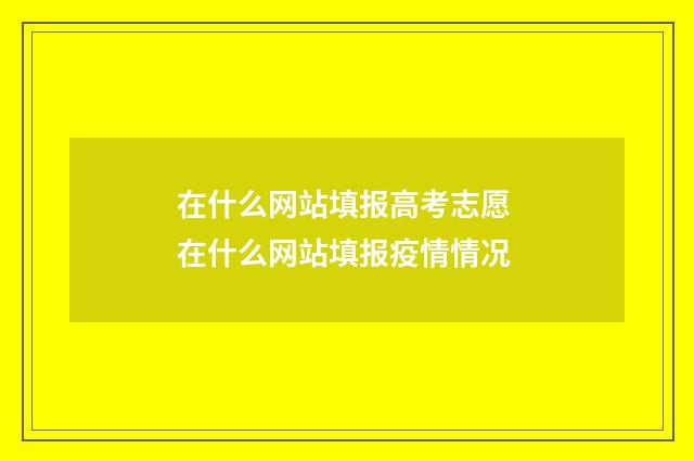 在什么网站填报高考志愿 在什么网站填报疫情情况