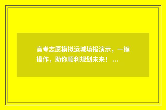 高考志愿模拟运城填报演示，一键操作，助你顺利规划未来！ 高考报志愿模拟