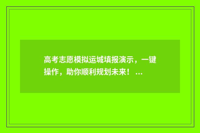 高考志愿模拟运城填报演示，一键操作，助你顺利规划未来！ 高考报志愿模拟