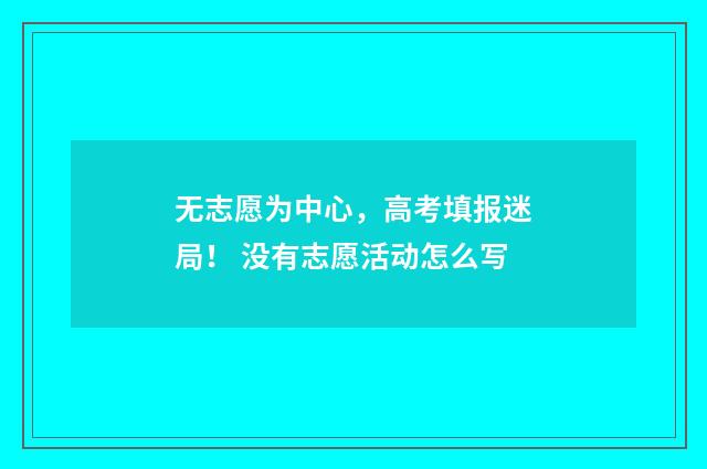 无志愿为中心，高考填报迷局！ 没有志愿活动怎么写