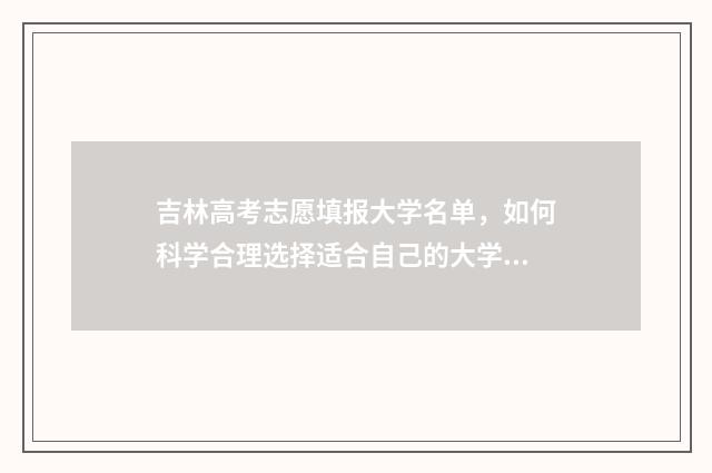 吉林高考志愿填报大学名单，如何科学合理选择适合自己的大学？ 吉林高考志愿填报指导
