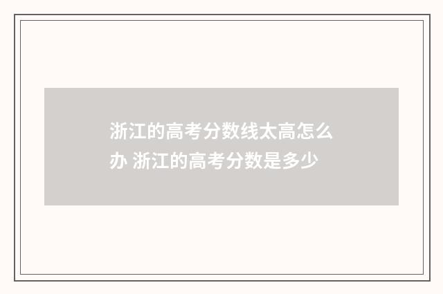 浙江的高考分数线太高怎么办 浙江的高考分数是多少