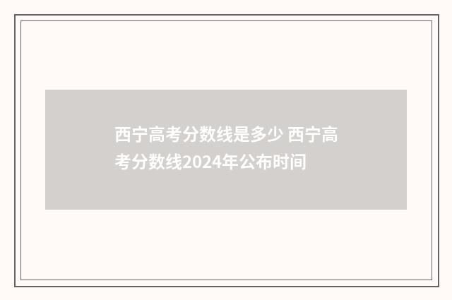 西宁高考分数线是多少 西宁高考分数线2024年公布时间