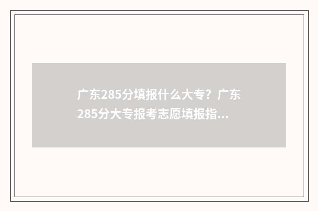 广东285分填报什么大专？广东285分大专报考志愿填报指南 广东280分能考什么大学