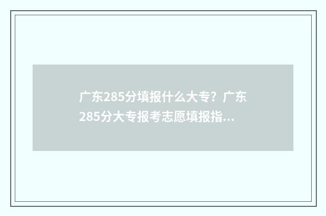 广东285分填报什么大专？广东285分大专报考志愿填报指南 广东280分能考什么大学