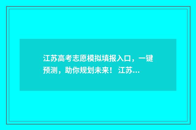 江苏高考志愿模拟填报入口，一键预测，助你规划未来！ 江苏高考志愿模拟填报入口