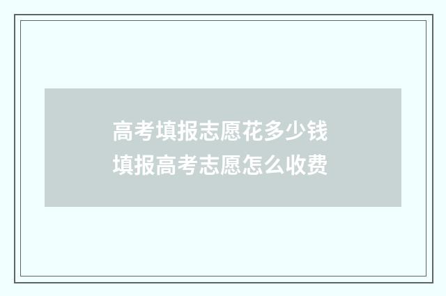 高考填报志愿花多少钱 填报高考志愿怎么收费
