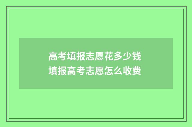 高考填报志愿花多少钱 填报高考志愿怎么收费