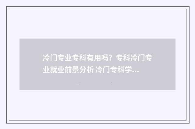 冷门专业专科有用吗？专科冷门专业就业前景分析 冷门专科学校