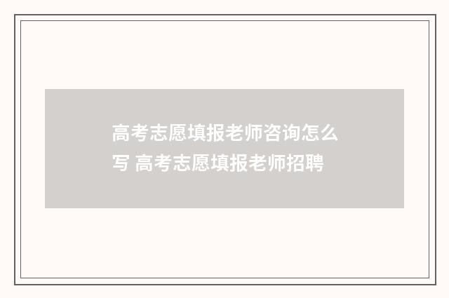 高考志愿填报老师咨询怎么写 高考志愿填报老师招聘