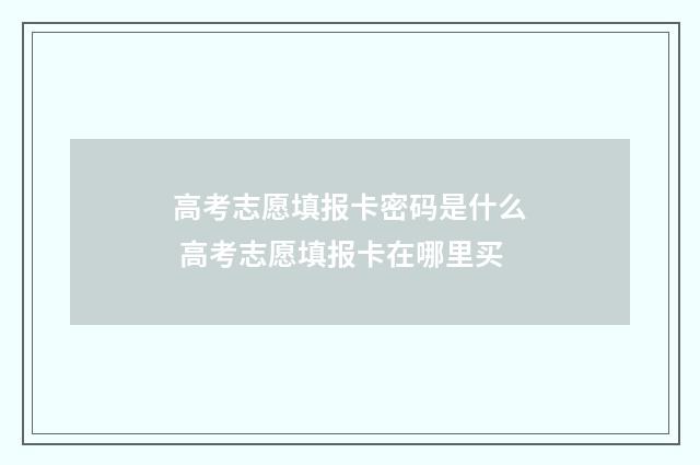 高考志愿填报卡密码是什么 高考志愿填报卡在哪里买