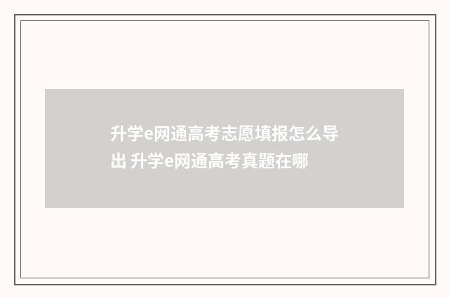 升学e网通高考志愿填报怎么导出 升学e网通高考真题在哪