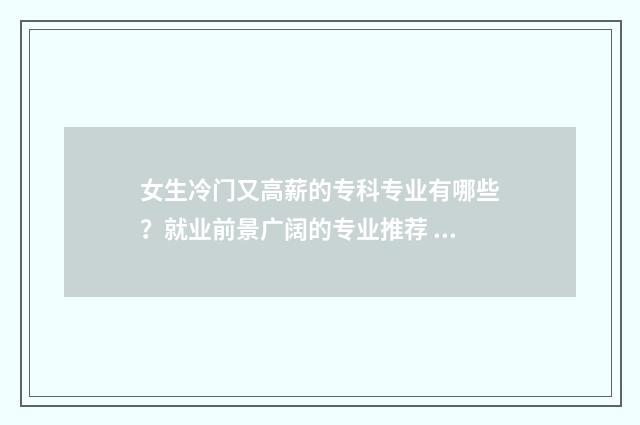 女生冷门又高薪的专科专业有哪些？就业前景广阔的专业推荐 女生冷门又高薪的职业高学历
