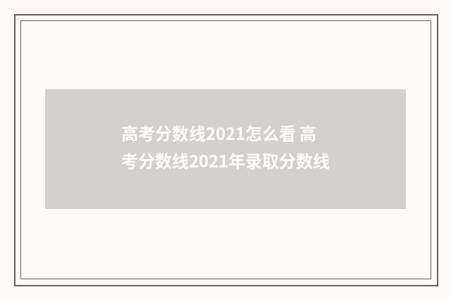 高考分数线2021怎么看 高考分数线2021年录取分数线
