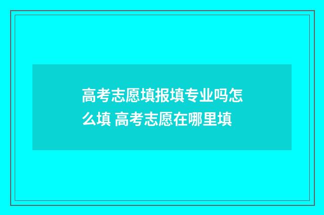高考志愿填报填专业吗怎么填 高考志愿在哪里填