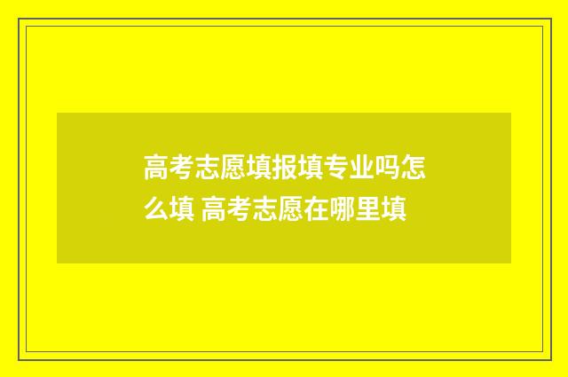 高考志愿填报填专业吗怎么填 高考志愿在哪里填