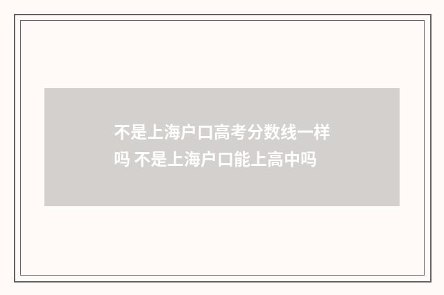 不是上海户口高考分数线一样吗 不是上海户口能上高中吗