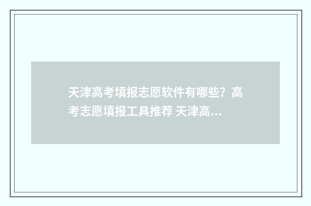 天津高考填报志愿软件有哪些？高考志愿填报工具推荐 天津高考填报志愿的时间