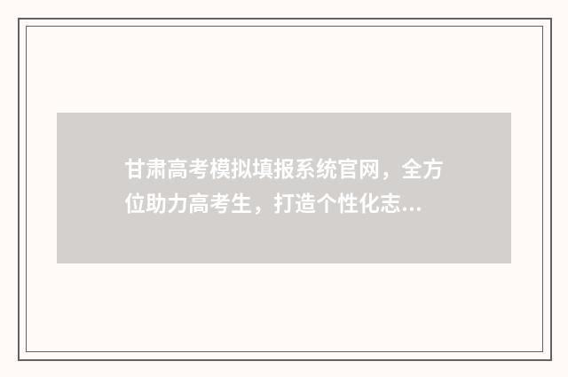 甘肃高考模拟填报系统官网，全方位助力高考生，打造个性化志愿推荐！ 甘肃高考模拟填报系统