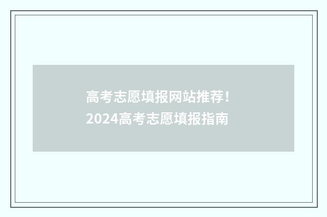 高考志愿填报网站推荐！ 2024高考志愿填报指南