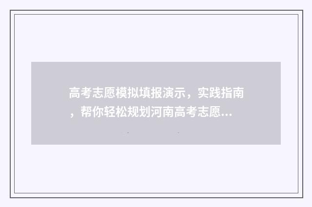 高考志愿模拟填报演示，实践指南，帮你轻松规划河南高考志愿！ 高考志愿模拟填报视频教学