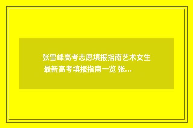 张雪峰高考志愿填报指南艺术女生 最新高考填报指南一览 张雪峰高考志愿填报怎么联系