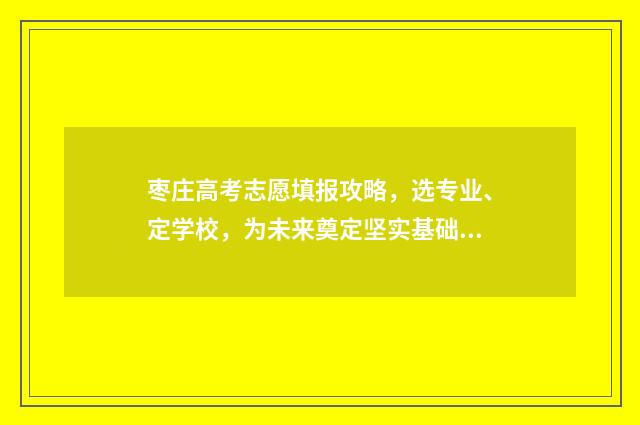 枣庄高考志愿填报攻略，选专业、定学校，为未来奠定坚实基础！ 枣庄高考志愿填报