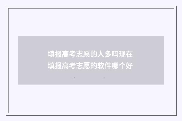 填报高考志愿的人多吗现在 填报高考志愿的软件哪个好