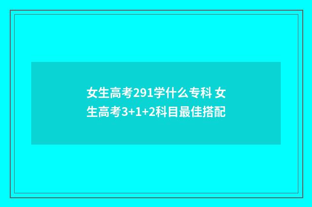 女生高考291学什么专科 女生高考3+1+2科目最佳搭配