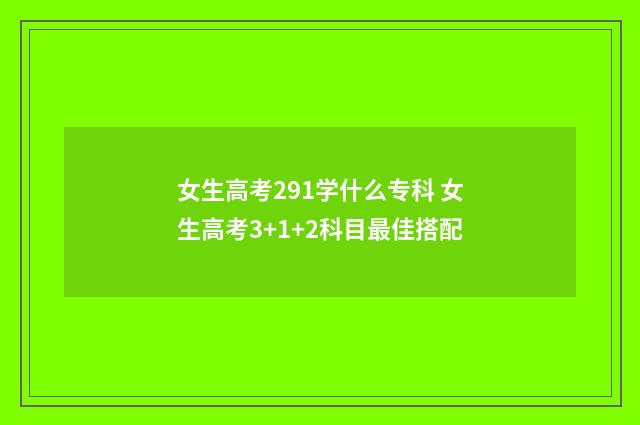 女生高考291学什么专科 女生高考3+1+2科目最佳搭配