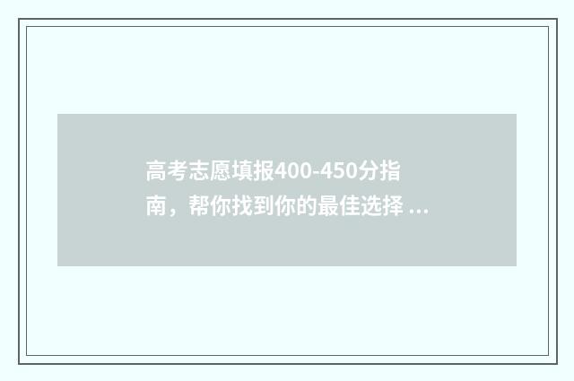 高考志愿填报400-450分指南，帮你找到你的最佳选择 高考志愿填报40个志愿怎么填